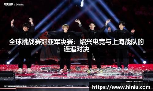 全球挑战赛冠亚军决赛：绍兴电竞与上海战队的连追对决