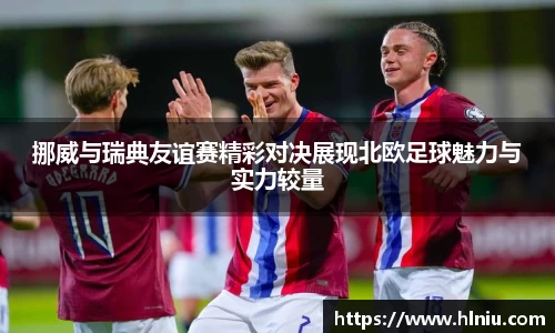 挪威与瑞典友谊赛精彩对决展现北欧足球魅力与实力较量