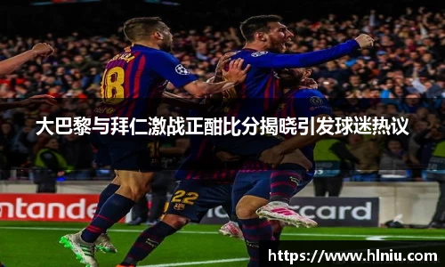 大巴黎与拜仁激战正酣比分揭晓引发球迷热议