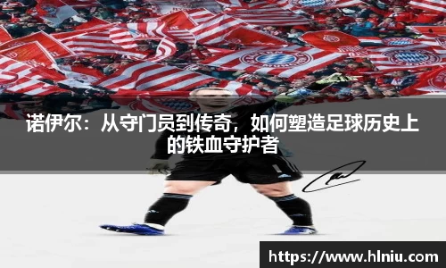 诺伊尔：从守门员到传奇，如何塑造足球历史上的铁血守护者